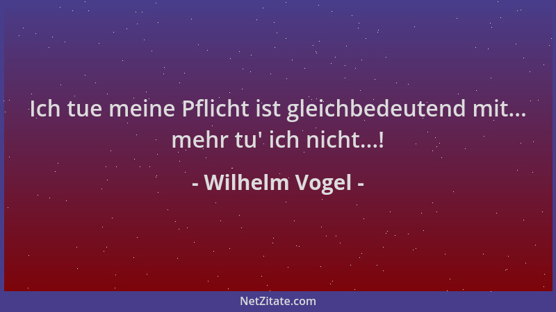 Wilhelm Vogel - Ich tue meine Pflicht ist gleichbedeutend mit... mehr tu ' ich nicht...!...