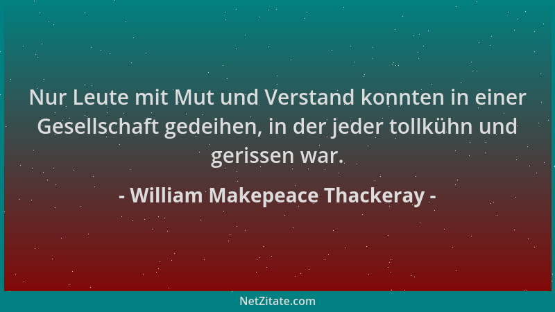 William Makepeace Thackeray - Nur Leute mit Mut und Verstand konnten in einer Gesellschaft gedeihen, in der jeder tollkühn...