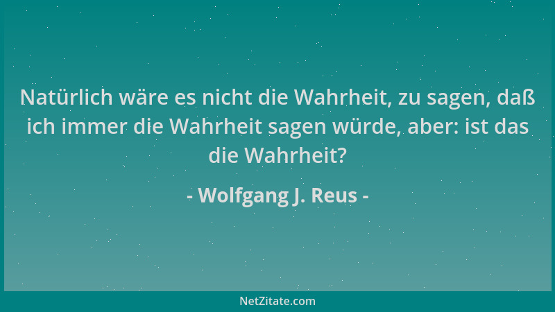 Wolfgang J. Reus - Natürlich wäre es nicht die Wahrheit, zu sagen, daß ich immer die Wahrheit sagen würde, aber: ist das di...