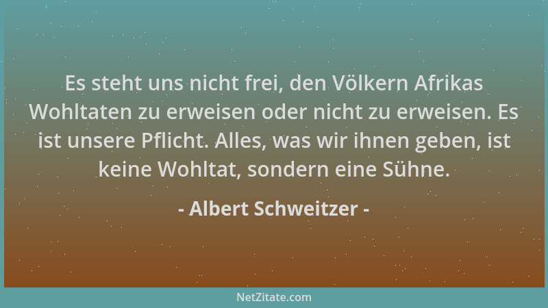 Albert Schweitzer - Es steht uns nicht frei, den Völkern Afrikas Wohltaten zu erweisen oder nicht zu erweisen. Es ist unser...