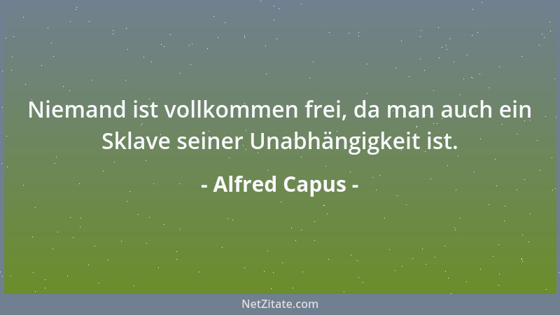 Alfred Capus - Niemand ist vollkommen frei, da man auch ein Sklave seiner Unabhängigkeit ist....