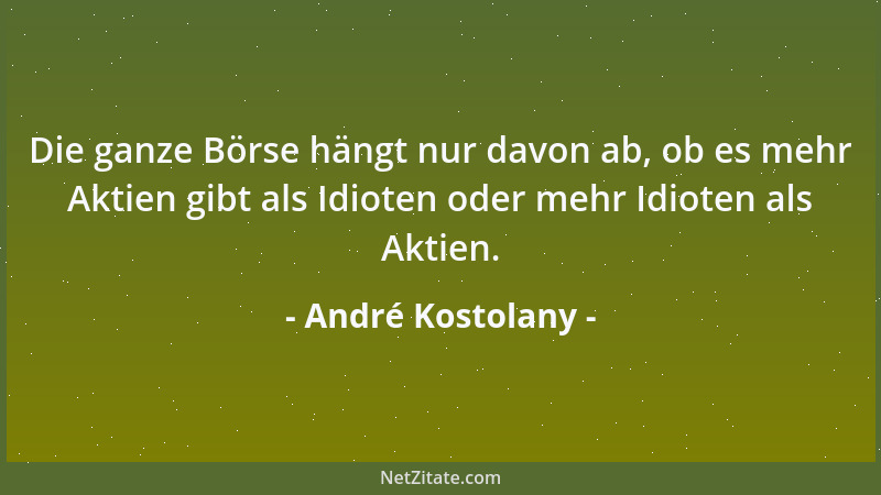 André Kostolany - Die ganze Börse hängt nur davon ab, ob es mehr Aktien gibt als Idioten oder mehr Idioten als Aktien....
