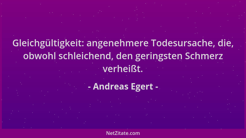 Andreas Egert - Gleichgültigkeit: angenehmere Todesursache, die, obwohl schleichend, den geringsten Schmerz verheißt....