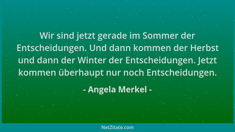 Angela Merkel - Wir sind jetzt gerade im Sommer der Entscheidungen. Und dann kommen der Herbst und dann der Winter der Ents...