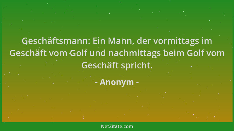 Anonym - Geschäftsmann: Ein Mann, der vormittags im Geschäft vom Golf und nachmittags beim Golf vom Geschäft spricht....