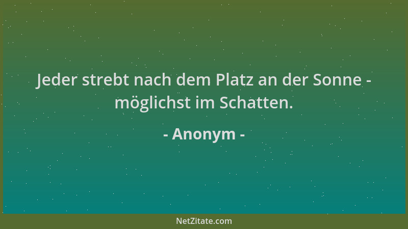 Anonym - Jeder strebt nach dem Platz an der Sonne - möglichst im Schatten....