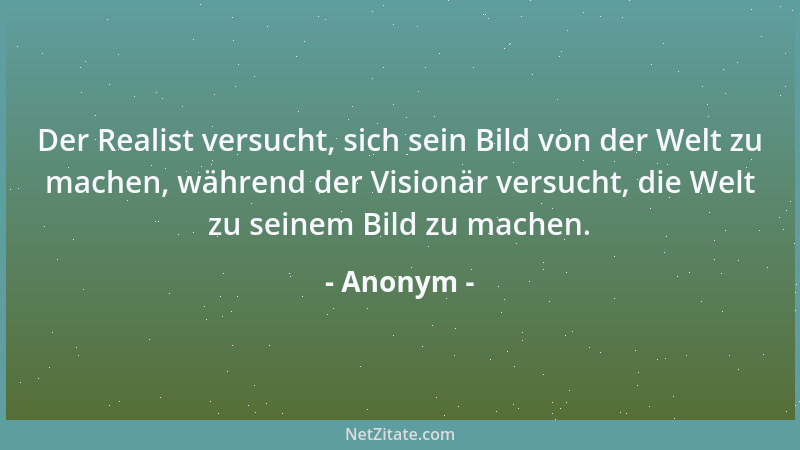 Anonym - Der Realist versucht, sich sein Bild von der Welt zu machen, während der Visionär versucht, die Welt zu seinem Bil...
