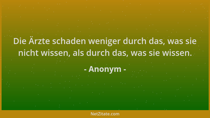 Anonym - Die Ärzte schaden weniger durch das, was sie nicht wissen, als durch das, was sie wissen....