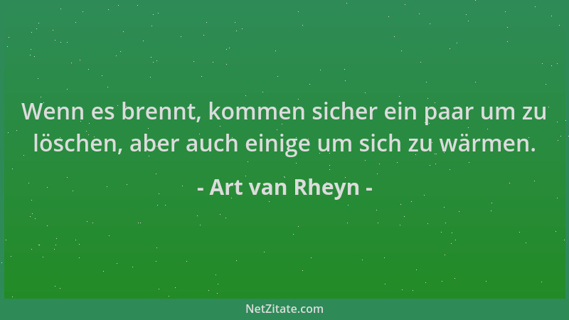 Art van Rheyn - Wenn es brennt, kommen sicher ein paar um zu löschen, aber auch einige um sich zu wärmen....