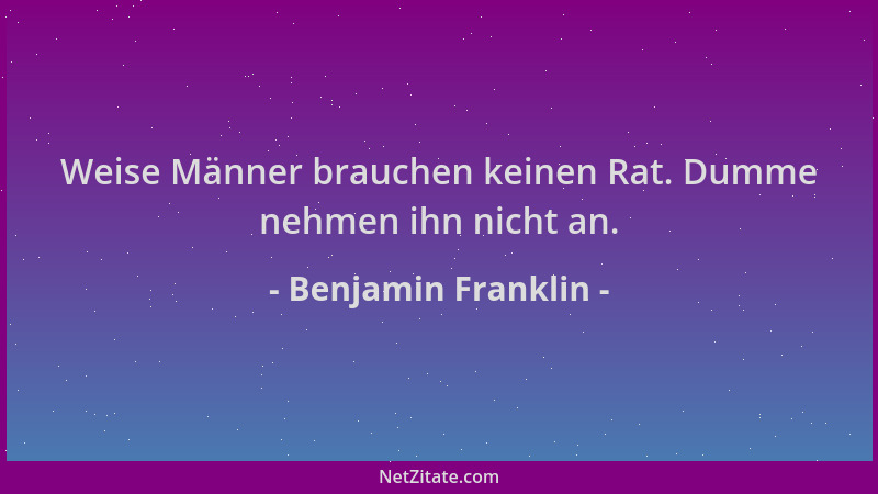 Benjamin Franklin - Weise Männer brauchen keinen Rat. Dumme nehmen ihn nicht an....