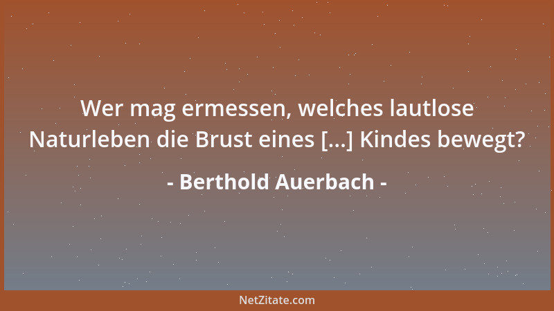 Berthold Auerbach - Wer mag ermessen, welches lautlose Naturleben die Brust eines [...] Kindes bewegt?...