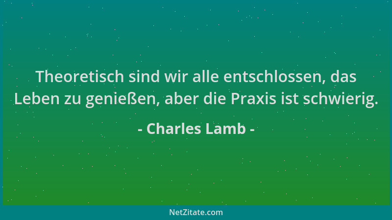 Charles Lamb - Theoretisch sind wir alle entschlossen, das Leben zu genießen, aber die Praxis ist schwierig....