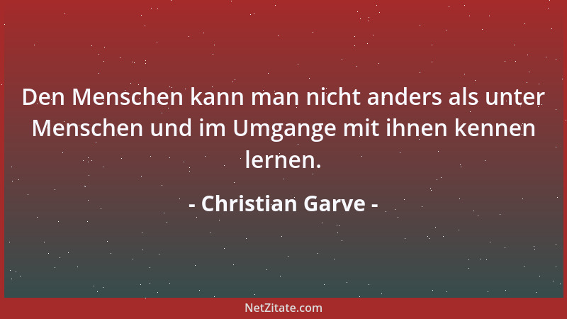 Christian Garve - Den Menschen kann man nicht anders als unter Menschen und im Umgange mit ihnen kennen lernen....