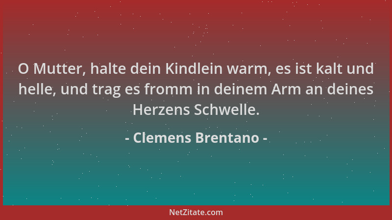 Clemens Brentano - O Mutter, halte dein Kindlein warm, es ist kalt und helle, und trag es fromm in deinem Arm an deines Her...