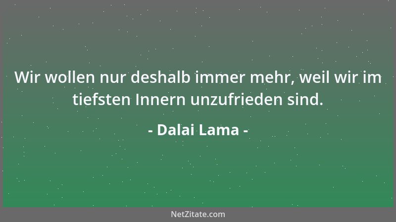 Dalai Lama - Wir wollen nur deshalb immer mehr, weil wir im tiefsten Innern unzufrieden sind....