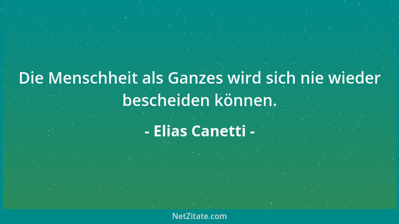 Elias Canetti - Die Menschheit als Ganzes wird sich nie wieder bescheiden können....