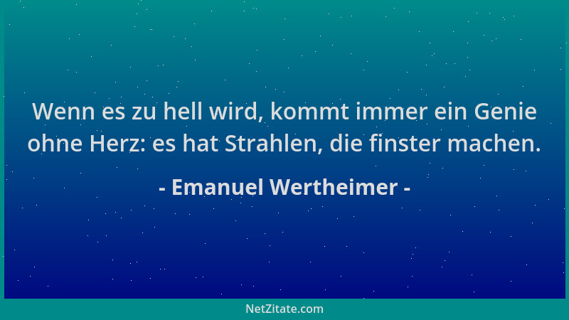 Emanuel Wertheimer - Wenn es zu hell wird, kommt immer ein Genie ohne Herz: es hat Strahlen, die finster machen....