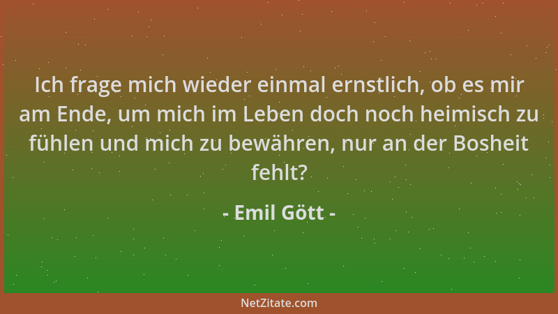 Emil Gött - Ich frage mich wieder einmal ernstlich, ob es mir am Ende, um mich im Leben doch noch heimisch zu fühlen und mi...