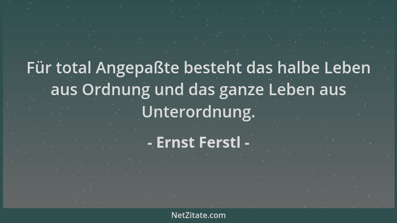Ernst Ferstl - Für total Angepaßte besteht das halbe Leben aus Ordnung und das ganze Leben aus Unterordnung....