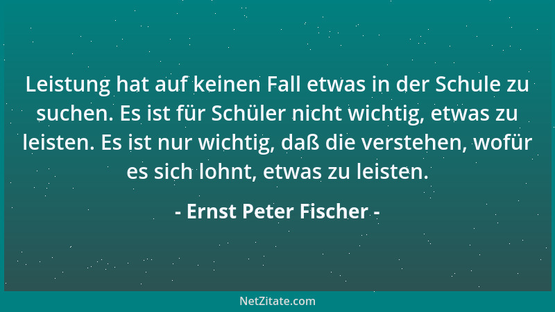 Ernst Peter Fischer - Leistung hat auf keinen Fall etwas in der Schule zu suchen. Es ist für Schüler nicht wichtig, etwas z...