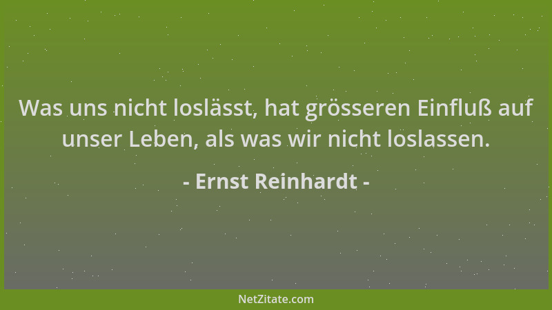 Ernst Reinhardt - Was uns nicht loslässt, hat grösseren Einfluß auf unser Leben, als was wir nicht loslassen....