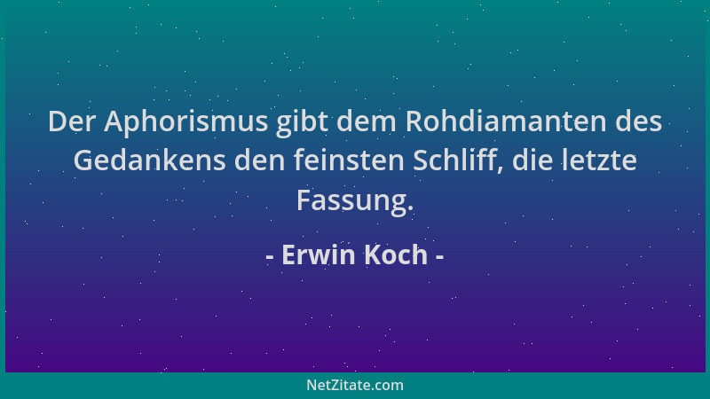Erwin Koch - Der Aphorismus gibt dem Rohdiamanten des Gedankens den feinsten Schliff, die letzte Fassung....