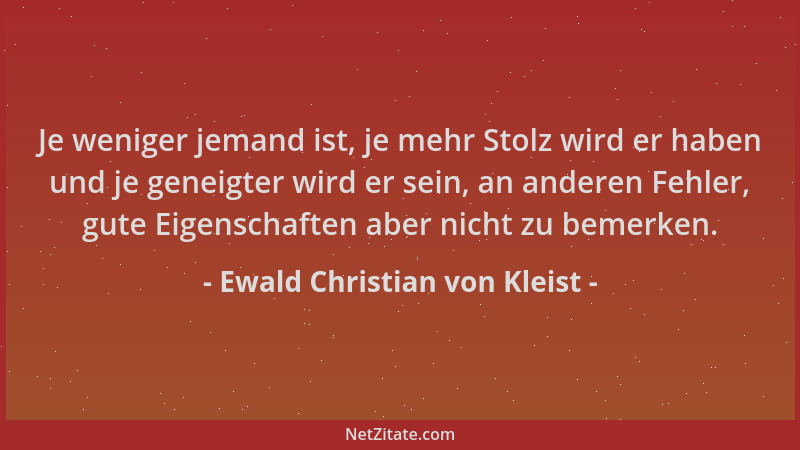 Ewald Christian von Kleist - Je weniger jemand ist, je mehr Stolz wird er haben und je geneigter wird er sein, an anderen F...