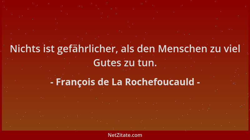 François de La Rochefoucauld - Nichts ist gefährlicher, als den Menschen zu viel Gutes zu tun....