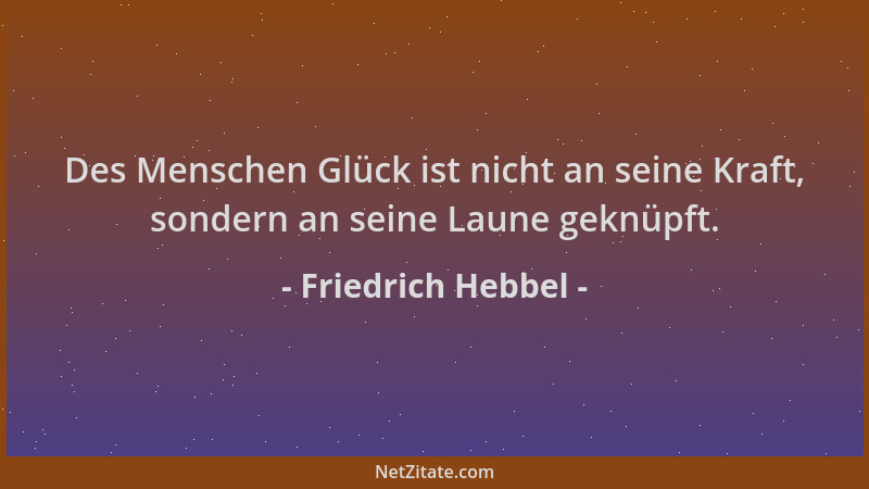 Friedrich Hebbel - Des Menschen Glück ist nicht an seine Kraft, sondern an seine Laune geknüpft....