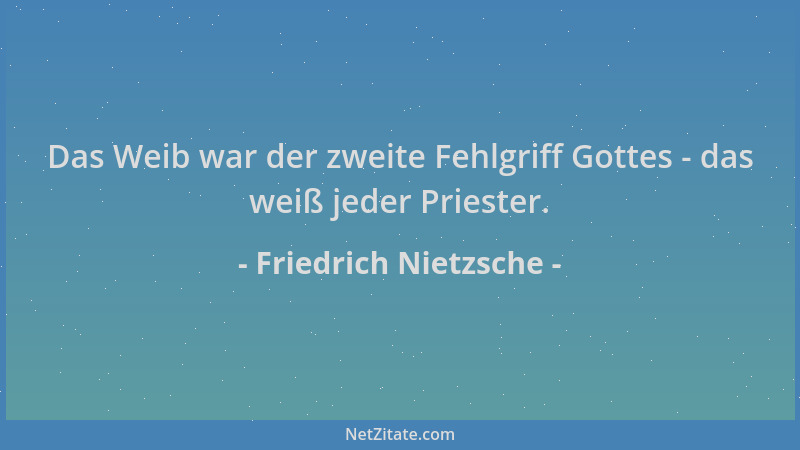 Friedrich Nietzsche - Das Weib war der zweite Fehlgriff Gottes - das weiß jeder Priester....