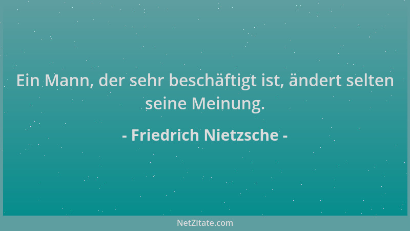 Friedrich Nietzsche - Ein Mann, der sehr beschäftigt ist, ändert selten seine Meinung....