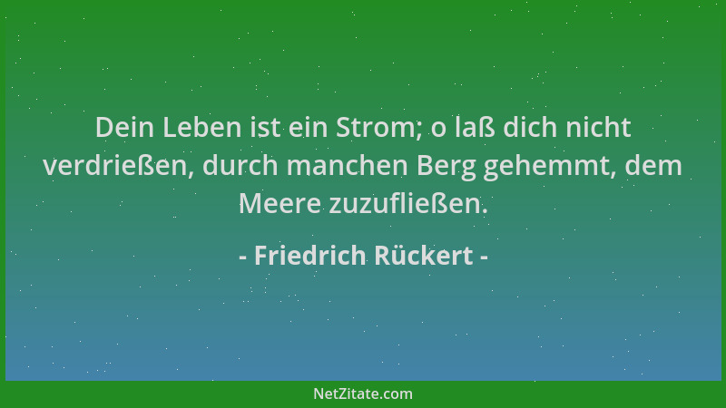Friedrich Rückert - Dein Leben ist ein Strom; o laß dich nicht verdrießen, durch manchen Berg gehemmt, dem Meere zuzufließe...