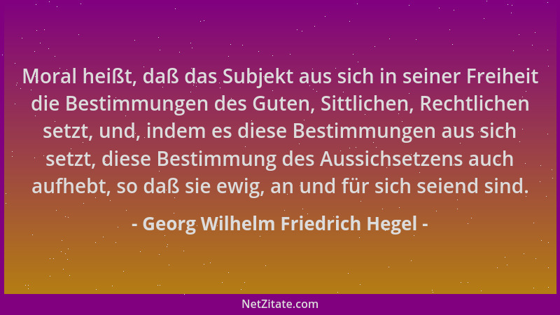 Georg Wilhelm Friedrich Hegel - Moral heißt, daß das Subjekt aus sich in seiner Freiheit die Bestimmungen des Guten, Sittli...