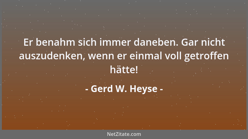 Gerd W. Heyse - Er benahm sich immer daneben. Gar nicht auszudenken, wenn er einmal voll getroffen hätte!...
