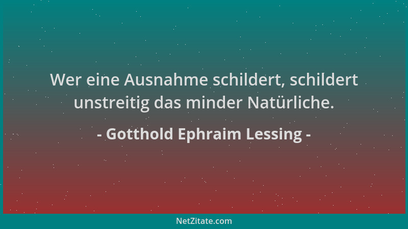 Gotthold Ephraim Lessing - Wer eine Ausnahme schildert, schildert unstreitig das minder Natürliche....