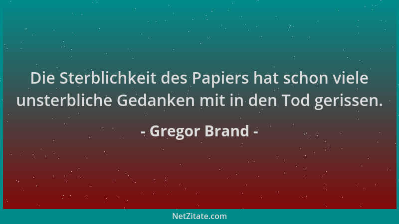 Gregor Brand - Die Sterblichkeit des Papiers hat schon viele unsterbliche Gedanken mit in den Tod gerissen....