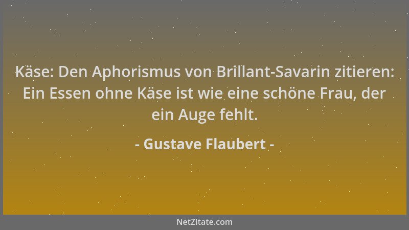 Gustave Flaubert - Käse: Den Aphorismus von Brillant-Savarin zitieren: Ein Essen ohne Käse ist wie eine schöne Frau, der ei...