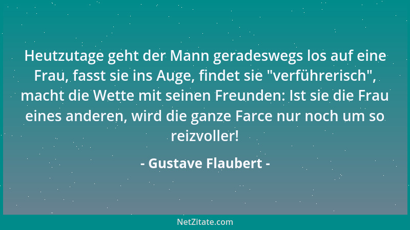 Gustave Flaubert - Heutzutage geht der Mann geradeswegs los auf eine Frau, fasst sie ins Auge, findet sie  "verführerisch ",...