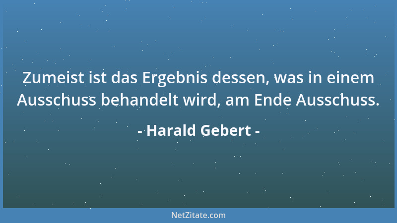 Harald Gebert - Zumeist ist das Ergebnis dessen, was in einem Ausschuss behandelt wird, am Ende Ausschuss....