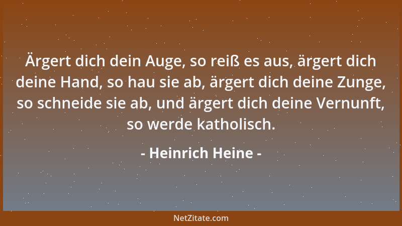 Heinrich Heine - Ärgert dich dein Auge, so reiß es aus, ärgert dich deine Hand, so hau sie ab, ärgert dich deine Zunge, so...