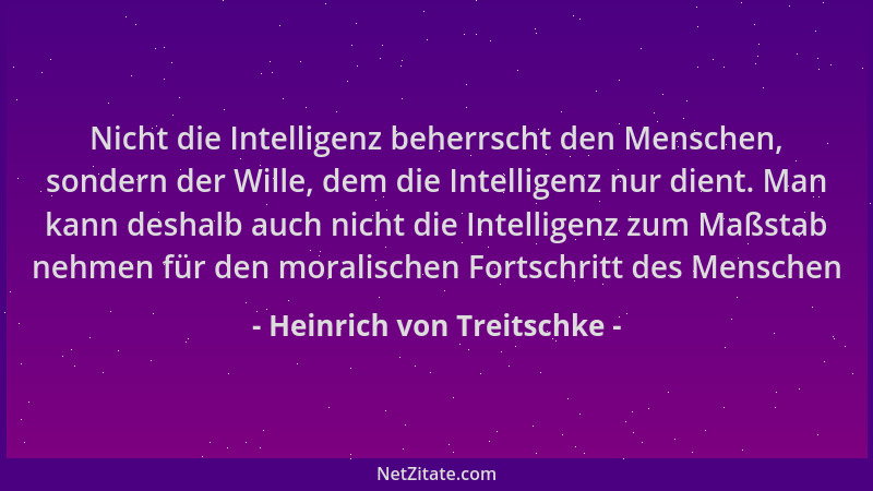 Heinrich von Treitschke - Nicht die Intelligenz beherrscht den Menschen, sondern der Wille, dem die Intelligenz nur dient....