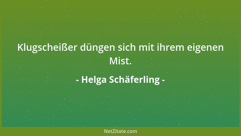 Helga Schäferling - Klugscheißer düngen sich mit ihrem eigenen Mist....