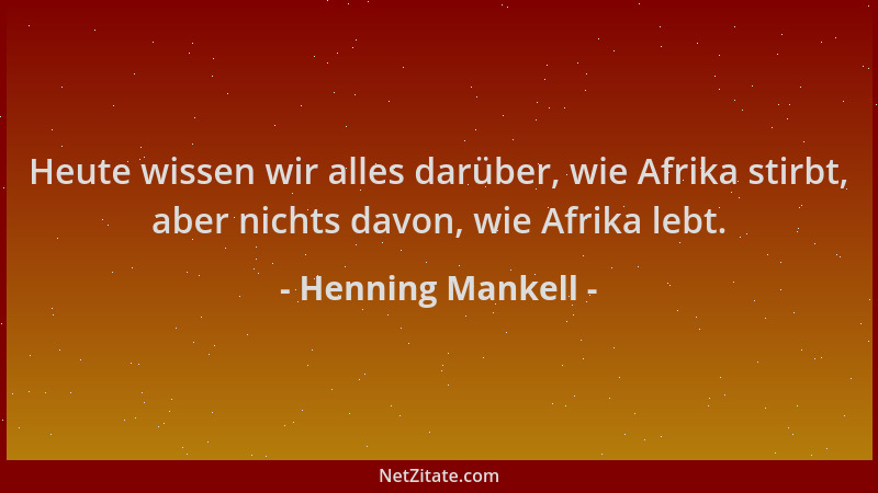 Henning Mankell - Heute wissen wir alles darüber, wie Afrika stirbt, aber nichts davon, wie Afrika lebt....