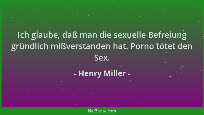 Henry Miller - Ich glaube, daß man die sexuelle Befreiung gründlich mißverstanden hat. Porno tötet den Sex....
