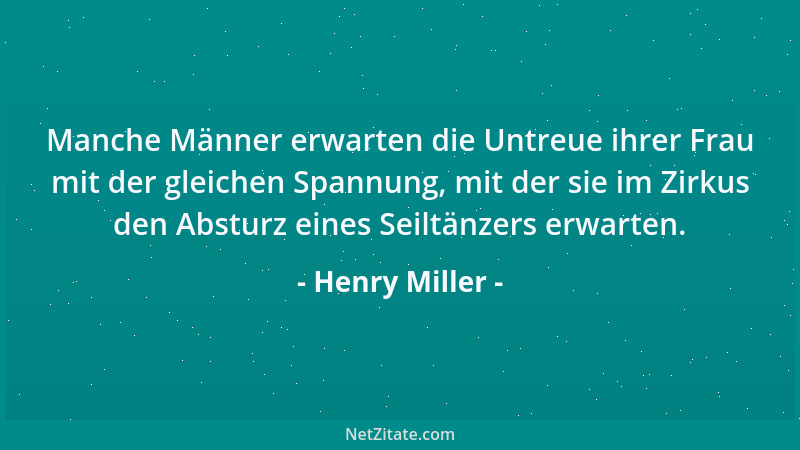 Henry Miller - Manche Männer erwarten die Untreue ihrer Frau mit der gleichen Spannung, mit der sie im Zirkus den Absturz e...