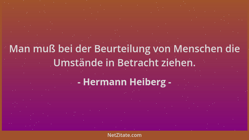 Hermann Heiberg - Man muß bei der Beurteilung von Menschen die Umstände in Betracht ziehen....