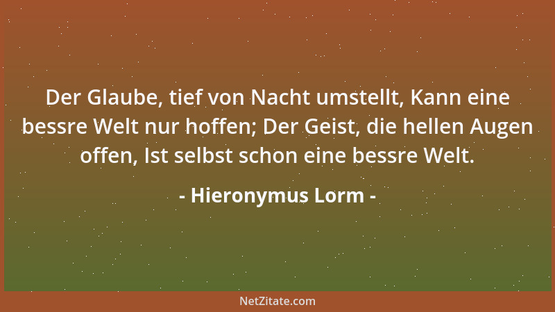Hieronymus Lorm - Der Glaube, tief von Nacht umstellt, Kann eine bessre Welt nur hoffen; Der Geist, die hellen Augen offen,...