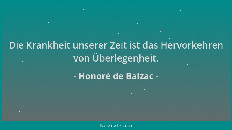 Honoré de Balzac - Die Krankheit unserer Zeit ist das Hervorkehren von Überlegenheit....