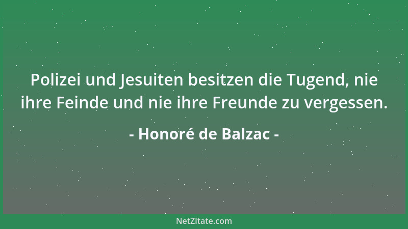 Honoré de Balzac - Polizei und Jesuiten besitzen die Tugend, nie ihre Feinde und nie ihre Freunde zu vergessen....