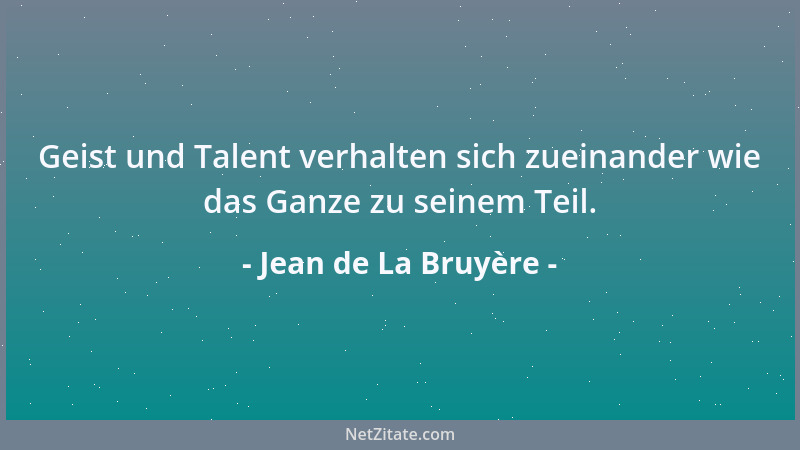 Jean de La Bruyère - Geist und Talent verhalten sich zueinander wie das Ganze zu seinem Teil....